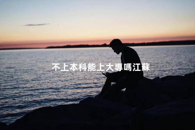不上本科能上大專嗎江蘇